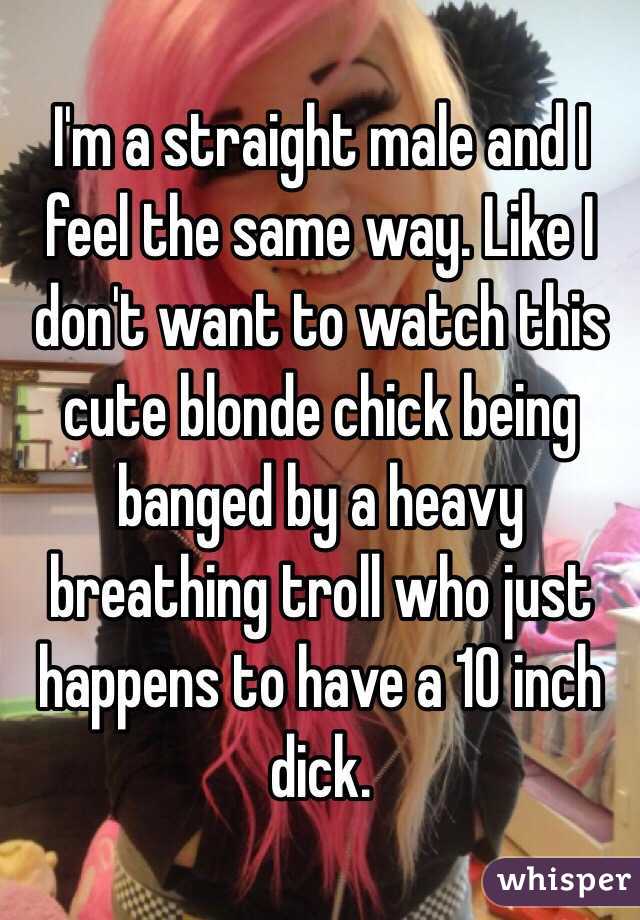 I'm a straight male and I feel the same way. Like I don't want to watch this cute blonde chick being banged by a heavy breathing troll who just happens to have a 10 inch dick. 