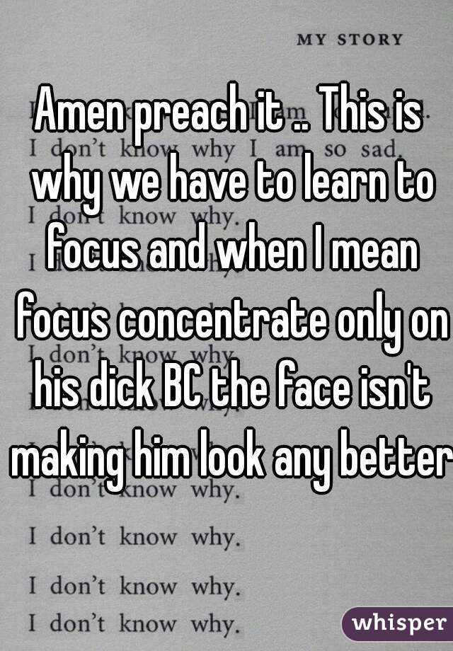 Amen preach it .. This is why we have to learn to focus and when I mean focus concentrate only on his dick BC the face isn't making him look any better  