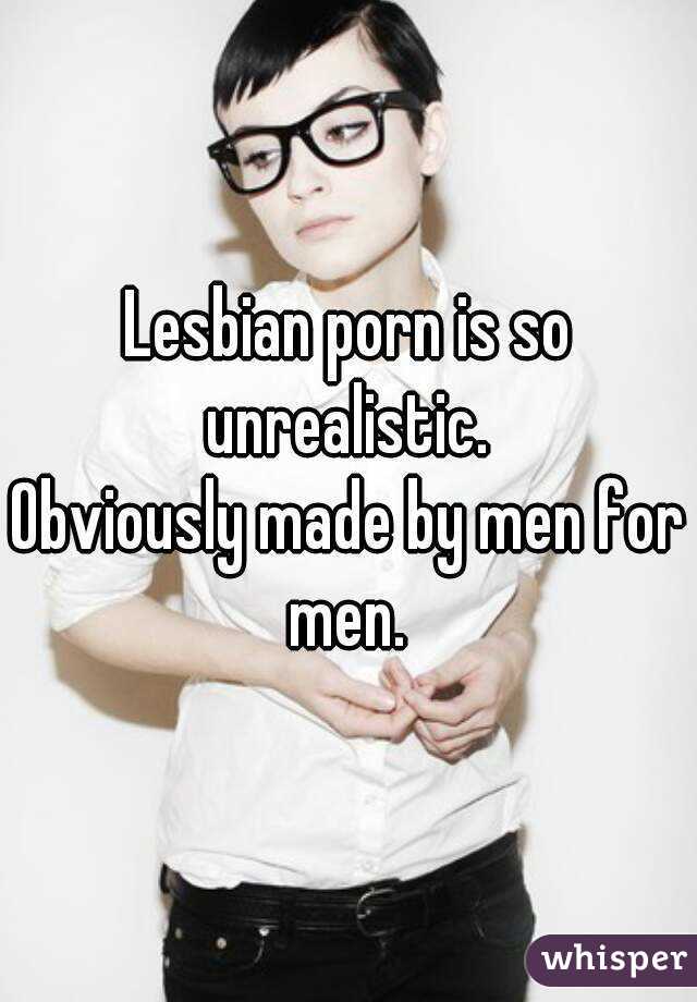 Lesbian porn is so unrealistic. 
Obviously made by men for men. 