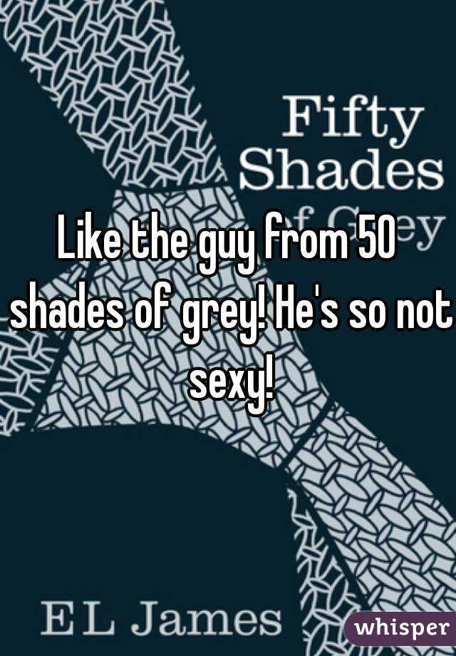 Like the guy from 50 shades of grey! He's so not sexy!