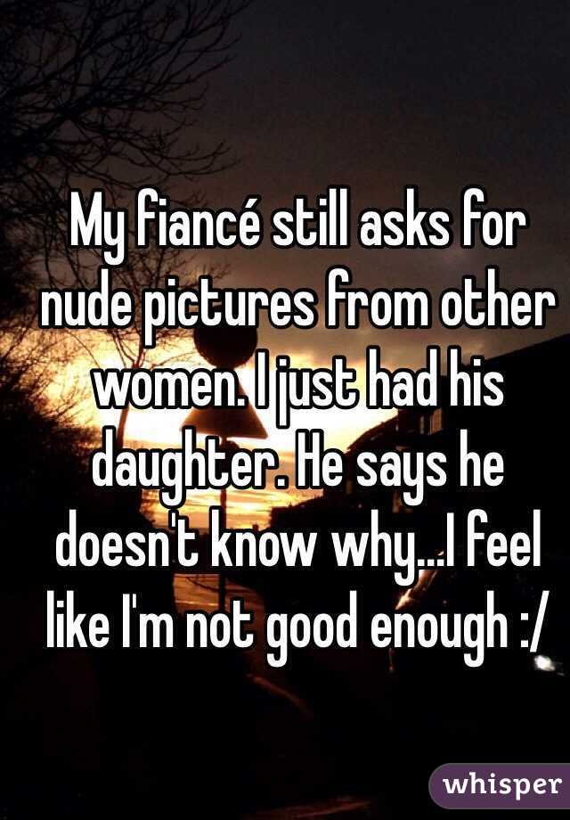 My fiancé still asks for nude pictures from other women. I just had his daughter. He says he doesn't know why...I feel like I'm not good enough :/