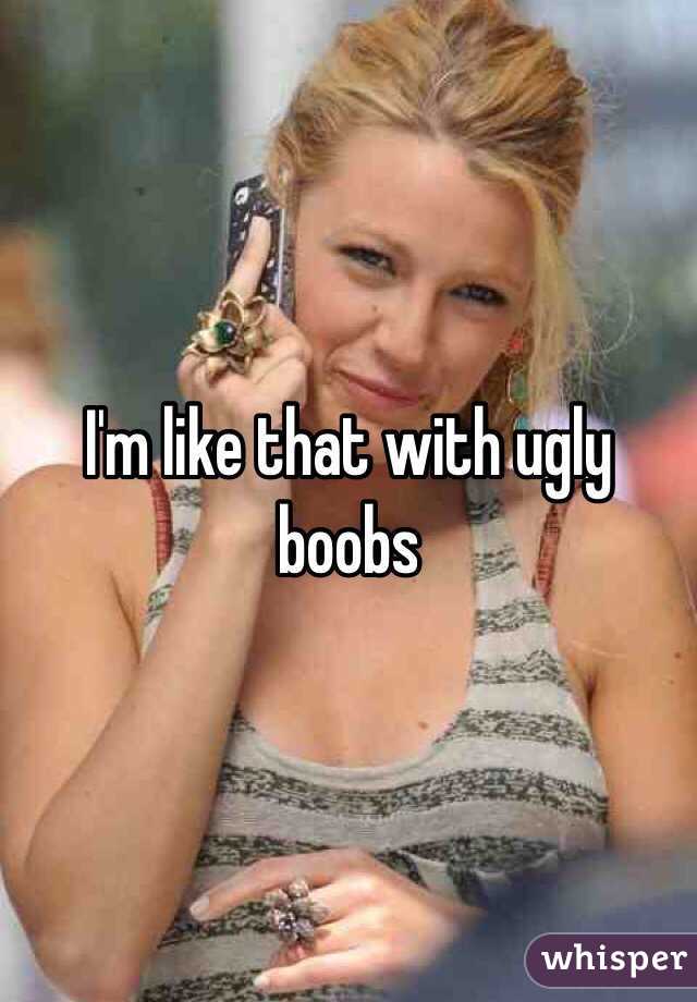 I'm like that with ugly boobs