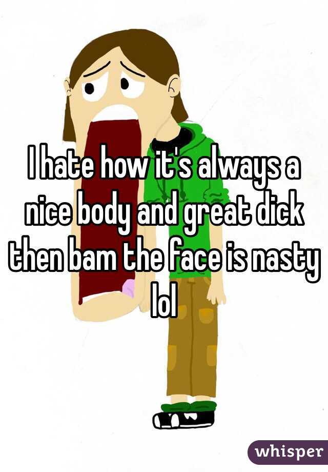 I hate how it's always a nice body and great dick then bam the face is nasty lol