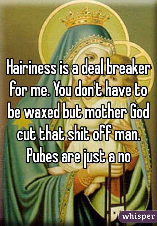 Hairiness is a deal breaker for me. You don't have to be waxed but mother God cut that shit off man. Pubes are just a no 