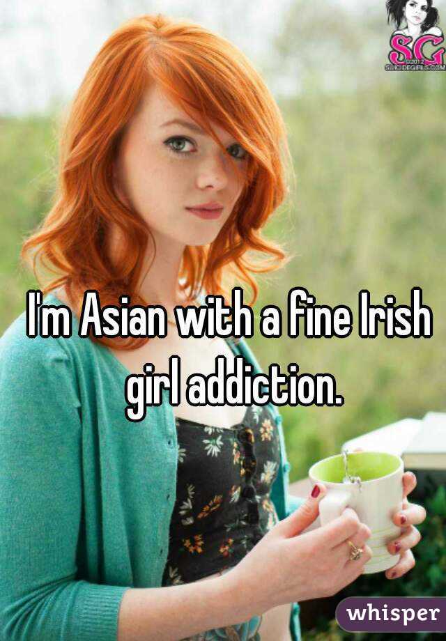 I'm Asian with a fine Irish girl addiction.