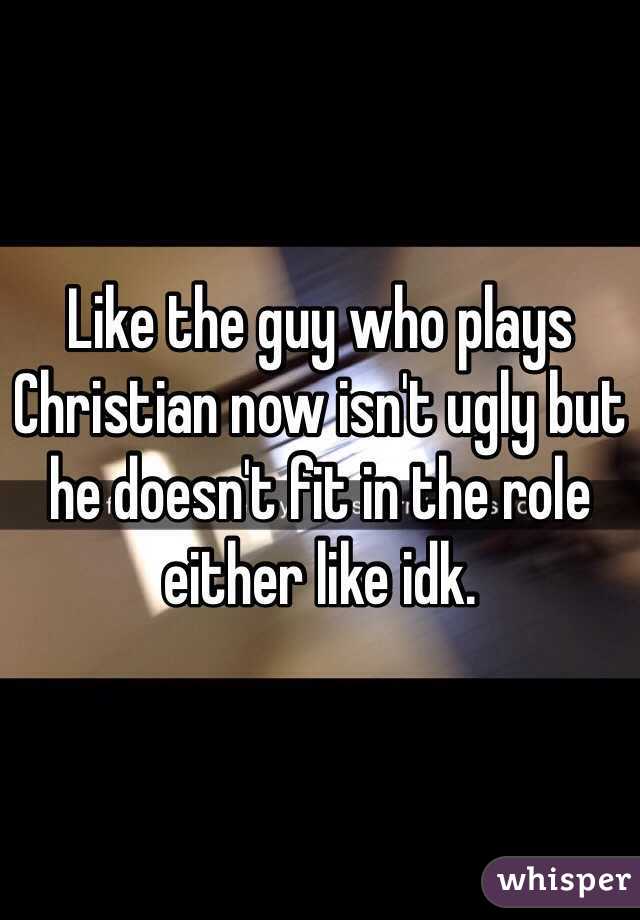 Like the guy who plays Christian now isn't ugly but he doesn't fit in the role either like idk. 