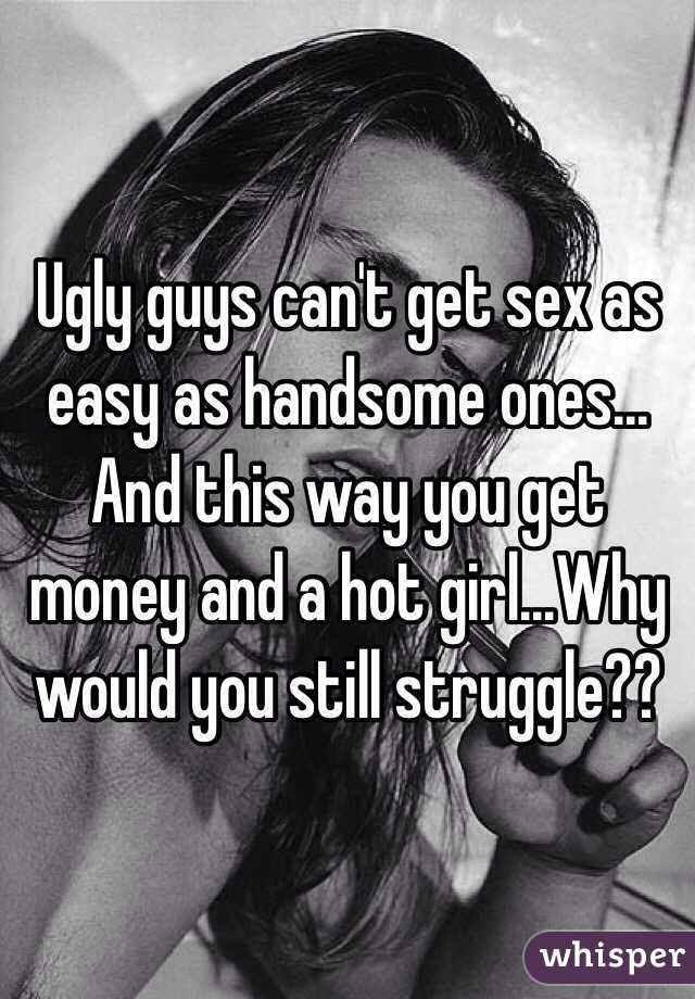 Ugly guys can't get sex as easy as handsome ones... And this way you get money and a hot girl...Why would you still struggle??