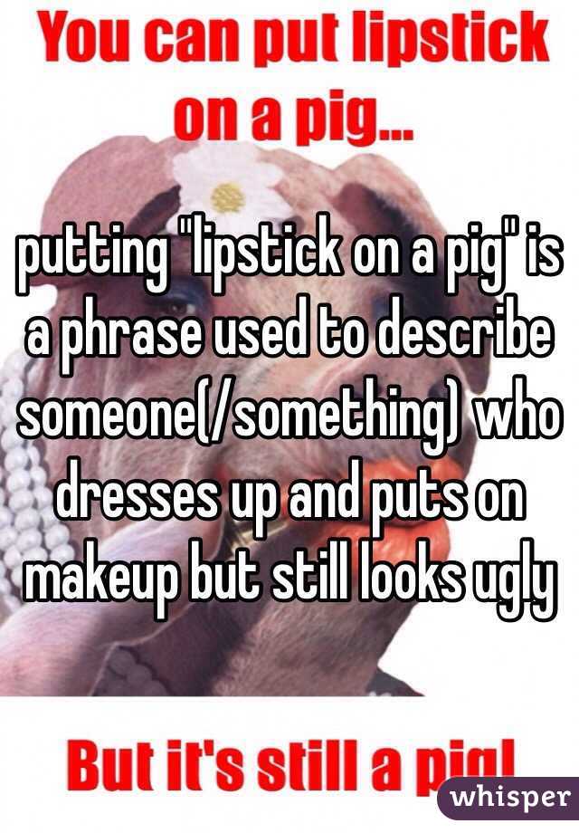 putting "lipstick on a pig" is a phrase used to describe someone(/something) who dresses up and puts on makeup but still looks ugly