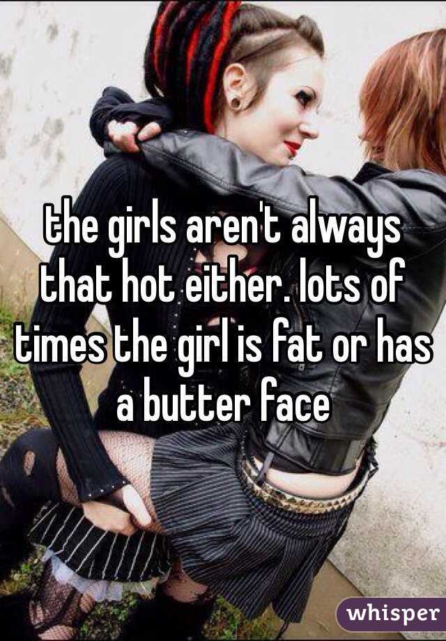 the girls aren't always that hot either. lots of times the girl is fat or has a butter face 