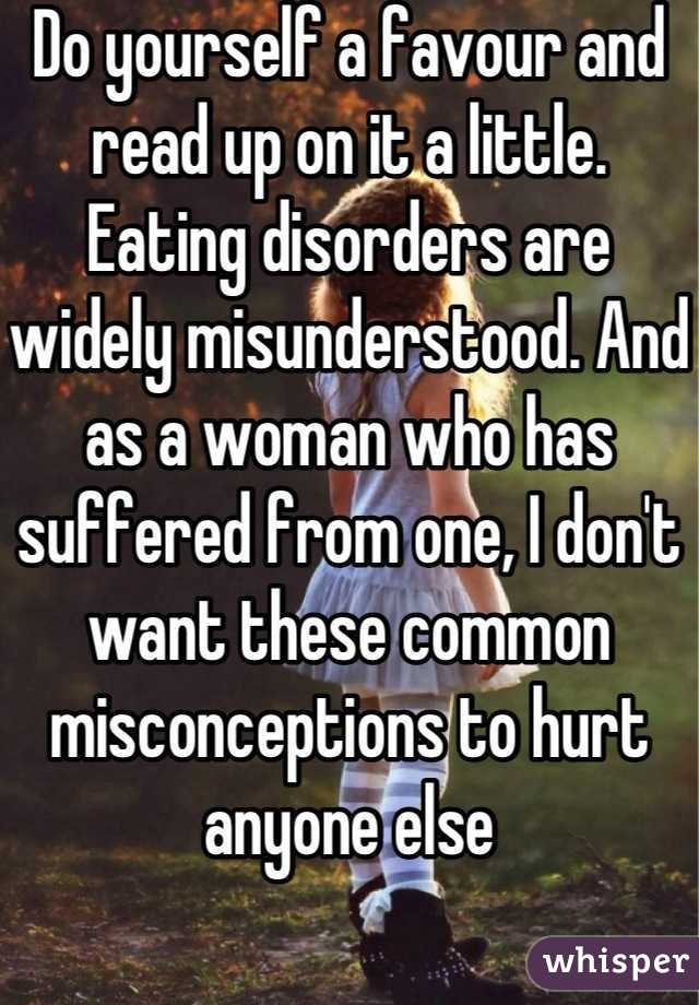 Do yourself a favour and read up on it a little. Eating disorders are widely misunderstood. And as a woman who has suffered from one, I don't want these common misconceptions to hurt anyone else