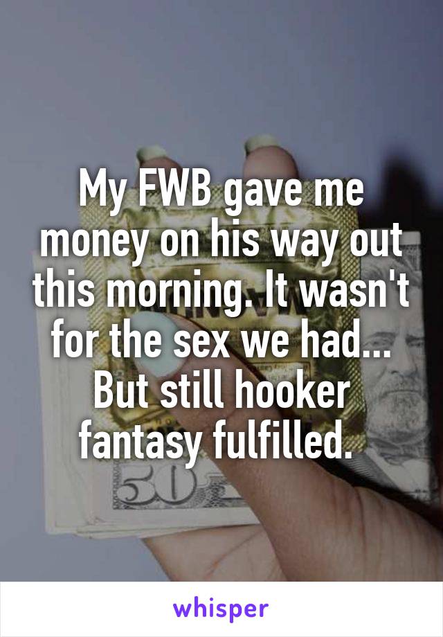 My FWB gave me money on his way out this morning. It wasn't for the sex we had... But still hooker fantasy fulfilled. 