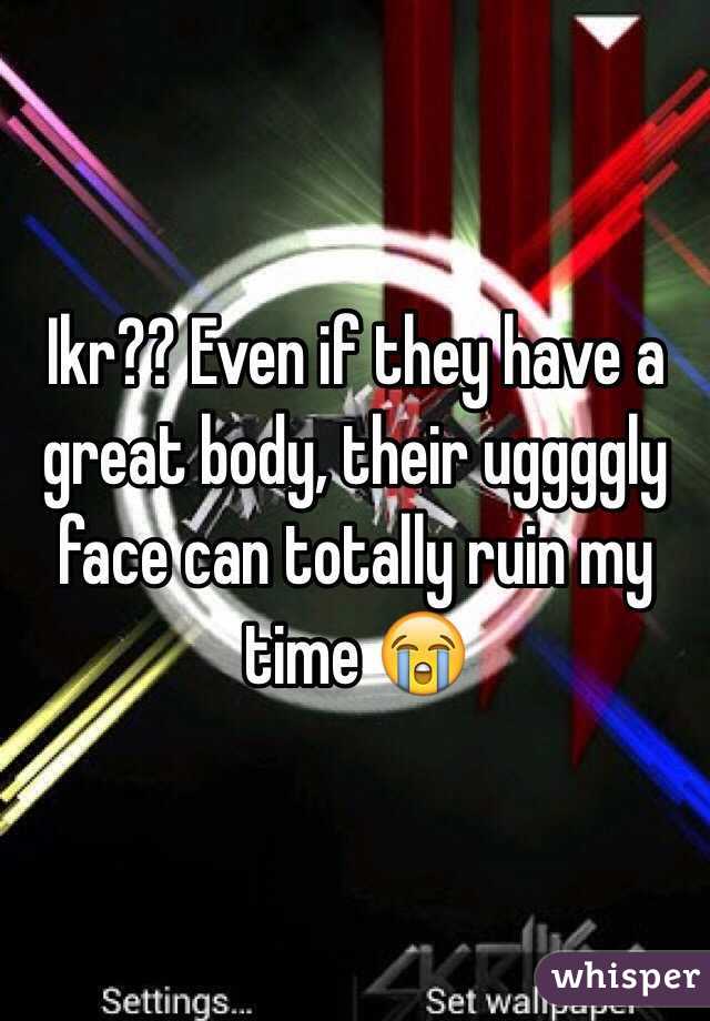 Ikr?? Even if they have a great body, their uggggly face can totally ruin my time 😭