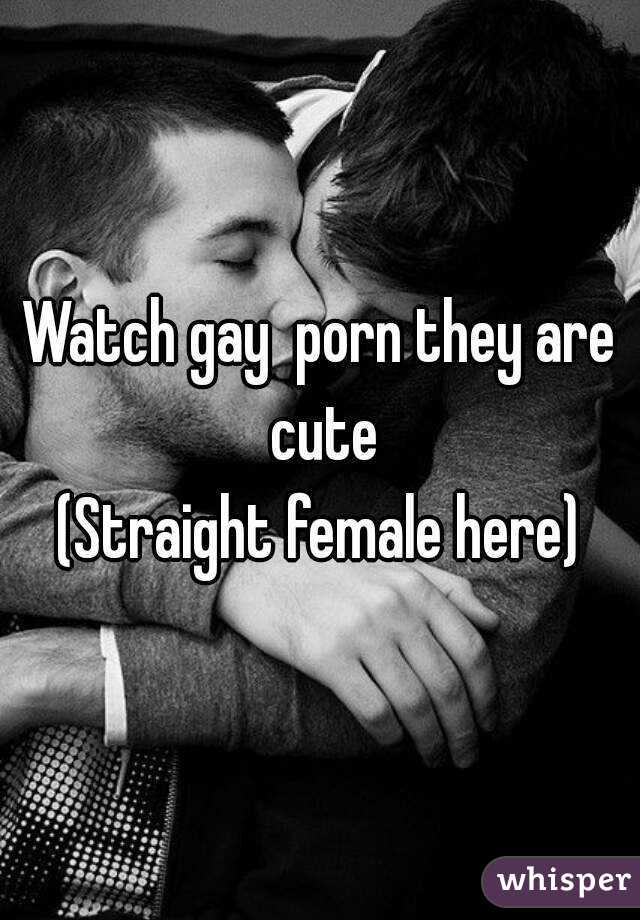 Watch gay  porn they are cute
(Straight female here)