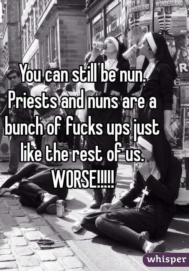 You can still be nun. Priests and nuns are a bunch of fucks ups just like the rest of us. WORSE!!!!!