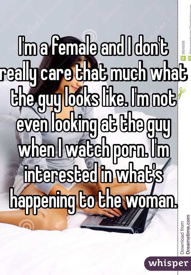 I'm a female and I don't really care that much what the guy looks like. I'm not even looking at the guy when I watch porn. I'm interested in what's happening to the woman.