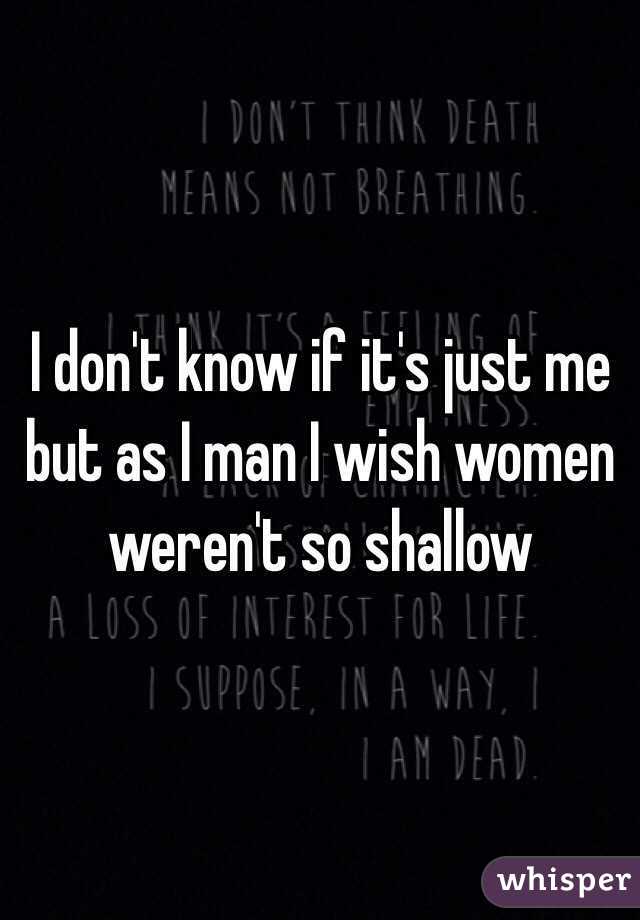 I don't know if it's just me but as I man I wish women weren't so shallow