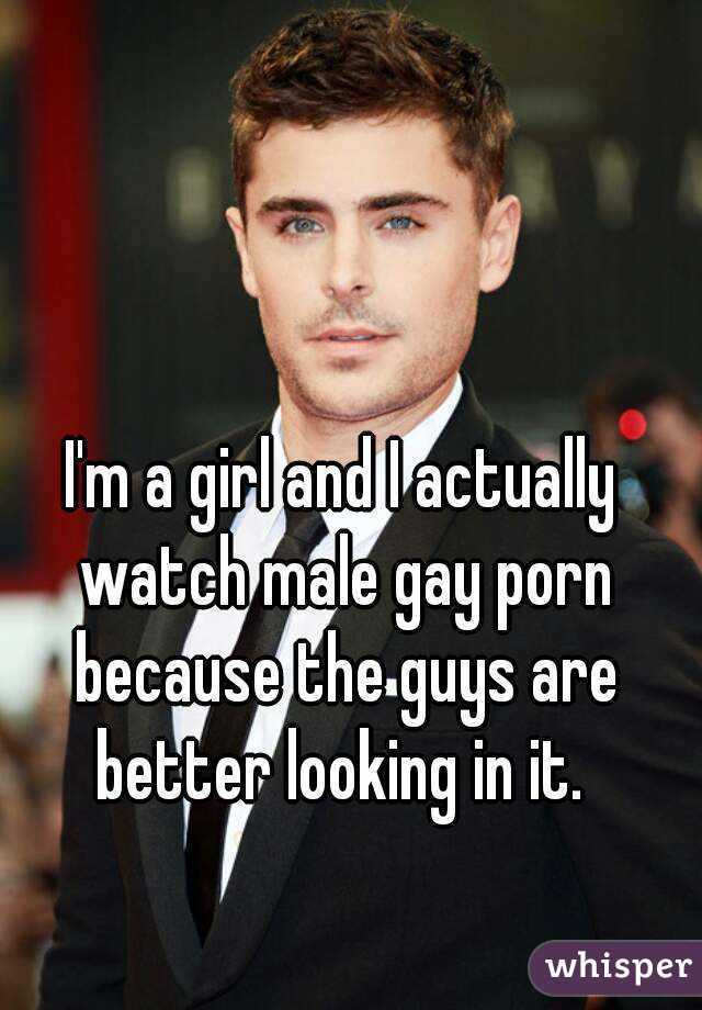 I'm a girl and I actually watch male gay porn because the guys are better looking in it. 