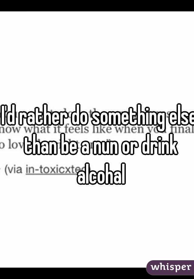 I'd rather do something else than be a nun or drink alcohal