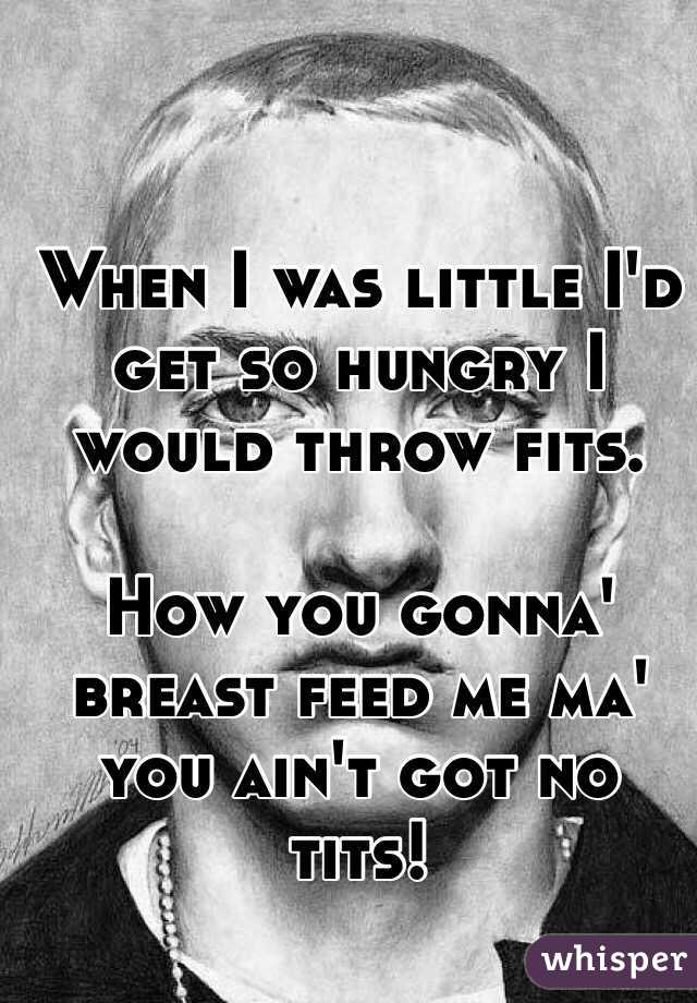 When I was little I'd get so hungry I would throw fits. 

How you gonna' breast feed me ma' you ain't got no tits!