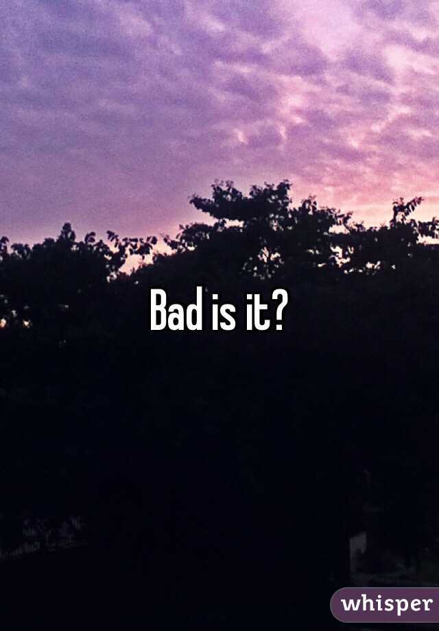 Bad is it?
