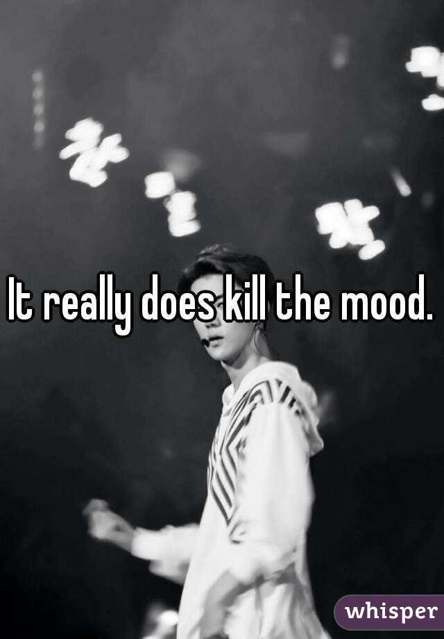 It really does kill the mood.