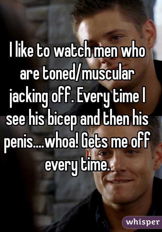 I like to watch men who are toned/muscular jacking off. Every time I see his bicep and then his penis....whoa! Gets me off every time. 