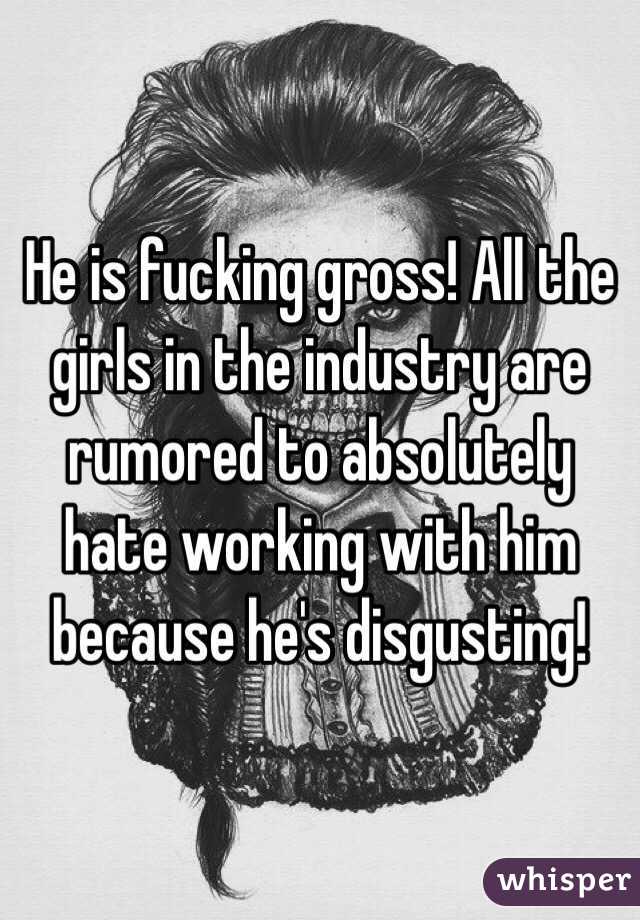 He is fucking gross! All the girls in the industry are rumored to absolutely hate working with him because he's disgusting! 