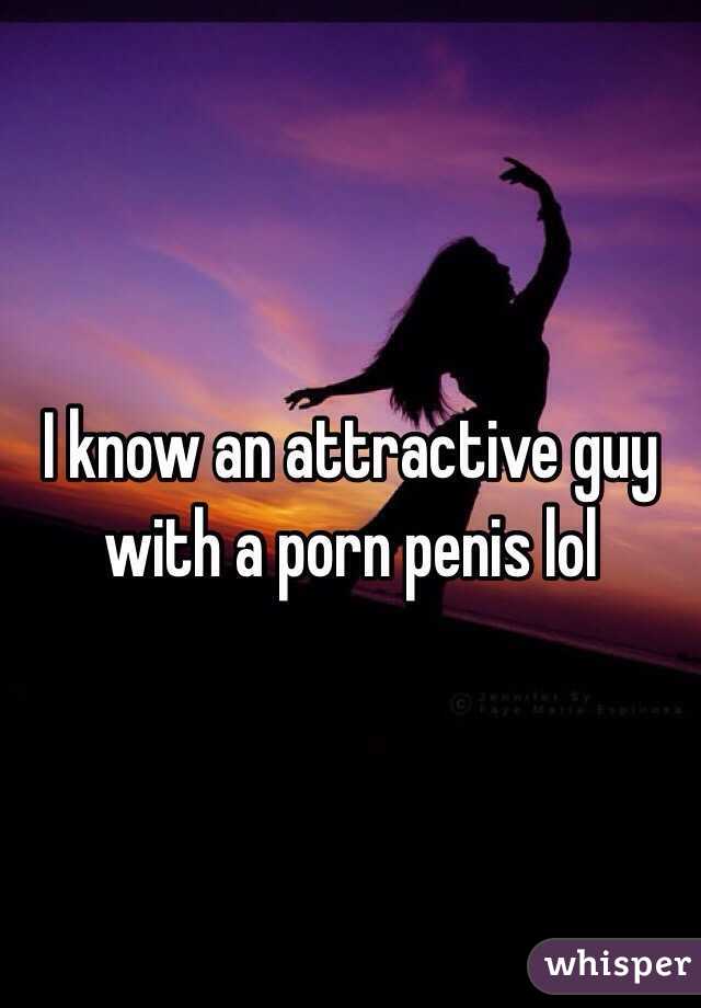 I know an attractive guy with a porn penis lol 