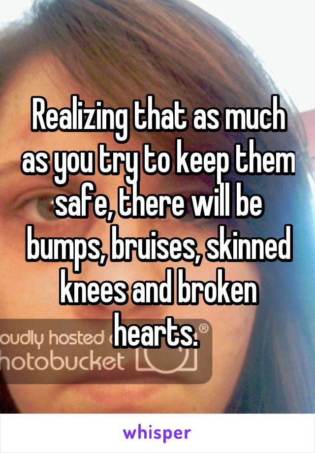 Realizing that as much as you try to keep them safe, there will be bumps, bruises, skinned knees and broken hearts. 