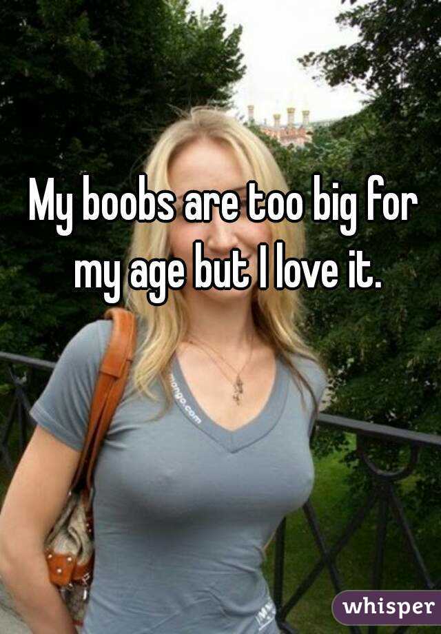 My boobs are too big for my age but I love it.