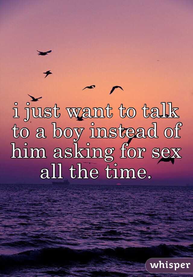 i just want to talk to a boy instead of him asking for sex all the time. 