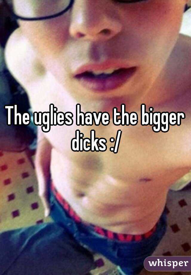 The uglies have the bigger dicks :/