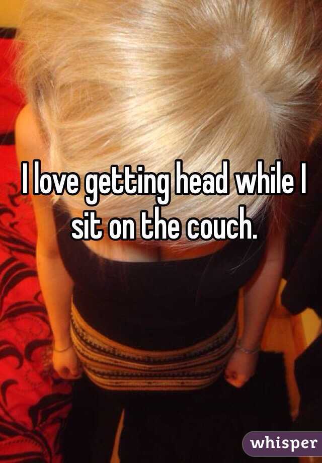 I love getting head while I sit on the couch. 