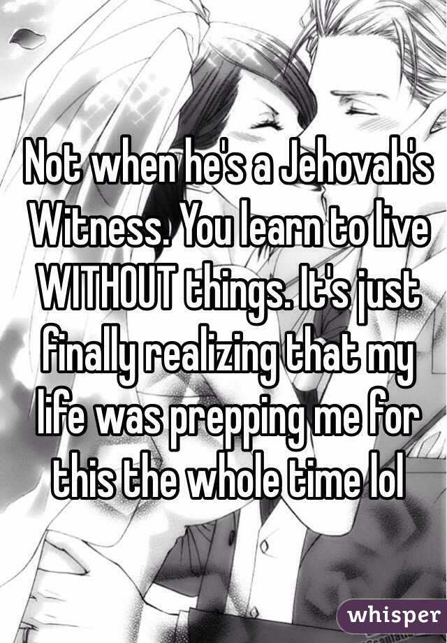Not when he's a Jehovah's Witness. You learn to live WITHOUT things. It's just finally realizing that my life was prepping me for this the whole time lol