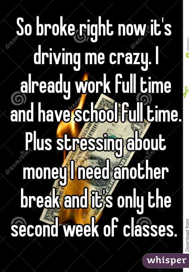 So broke right now it's driving me crazy. I already work full time and have school full time. Plus stressing about money I need another break and it's only the second week of classes. 
