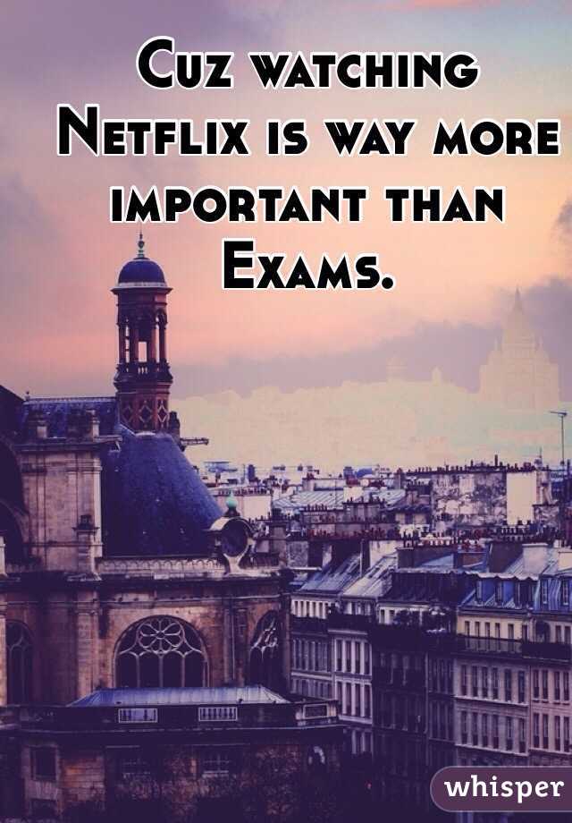 Cuz watching Netflix is way more important than Exams. 