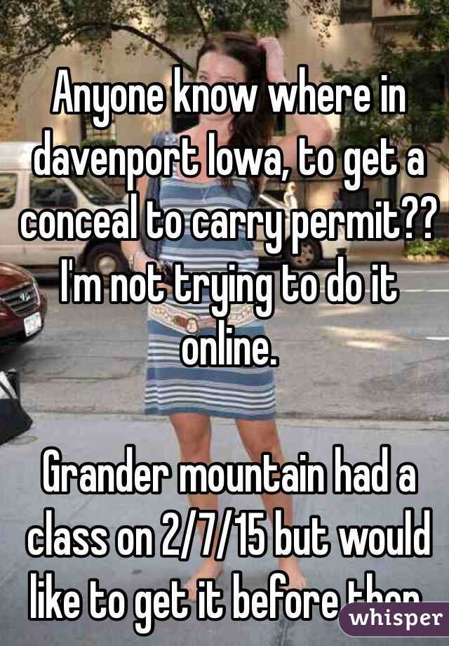 Anyone know where in davenport Iowa, to get a conceal to carry permit?? I'm not trying to do it online. 

Grander mountain had a class on 2/7/15 but would like to get it before then. 