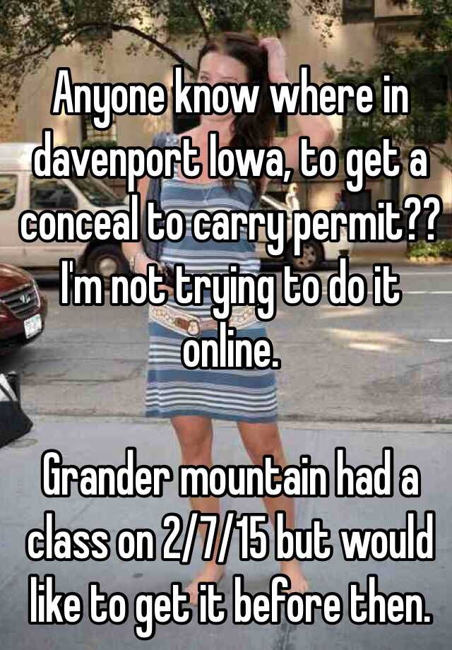 Anyone know where in davenport Iowa, to get a conceal to carry permit?? I'm not trying to do it online. 

Grander mountain had a class on 2/7/15 but would like to get it before then. 