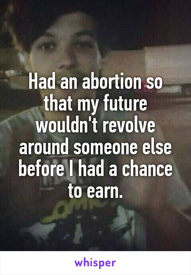 Had an abortion so that my future wouldn't revolve around someone else before I had a chance to earn.