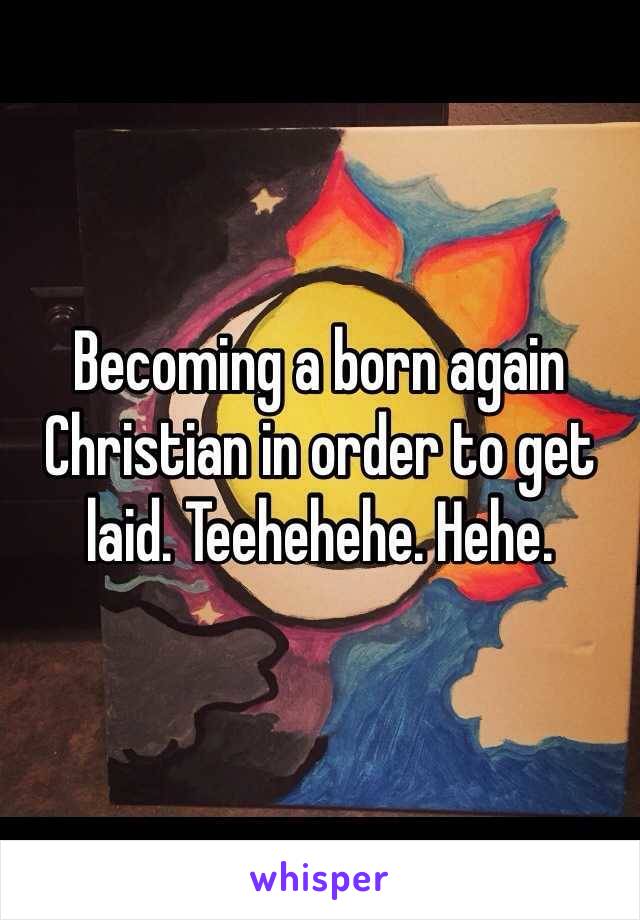 Becoming a born again Christian in order to get laid. Teehehehe. Hehe. 
