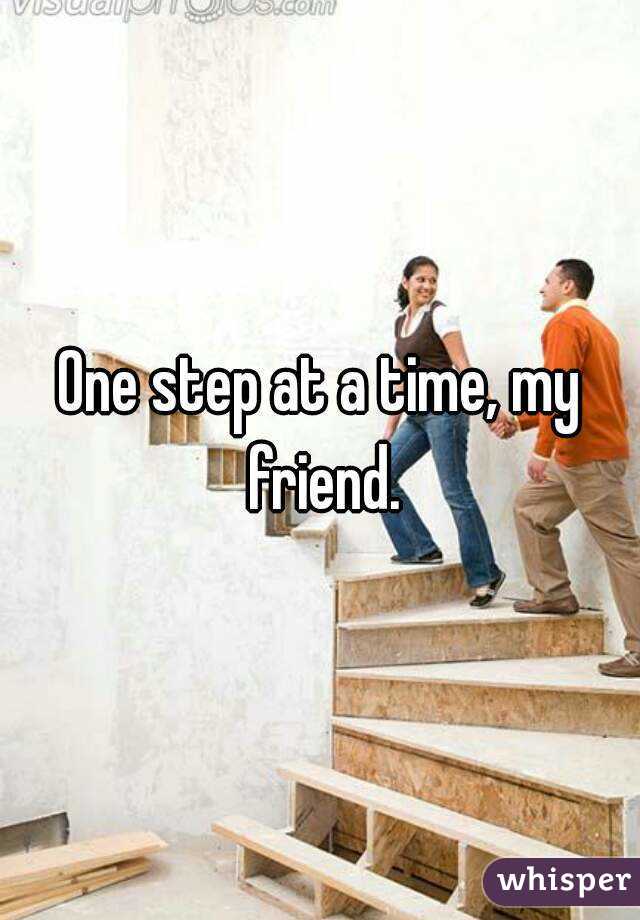 One step at a time, my friend.
