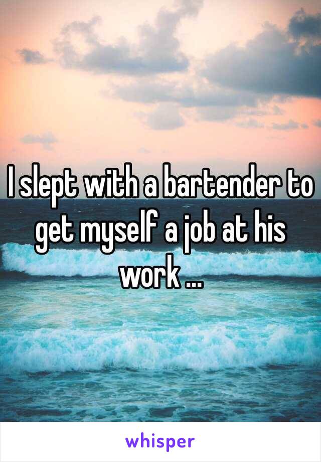 I slept with a bartender to get myself a job at his work ...