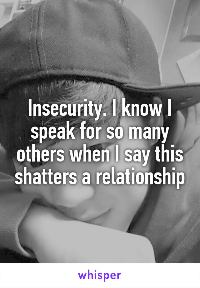 Insecurity. I know I speak for so many others when I say this shatters a relationship