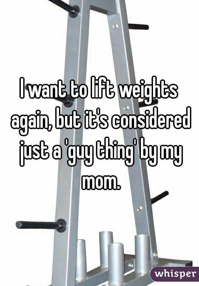I want to lift weights again, but it's considered just a 'guy thing' by my mom.
