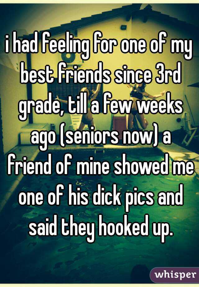 i had feeling for one of my best friends since 3rd grade, till a few weeks ago (seniors now) a friend of mine showed me one of his dick pics and said they hooked up.