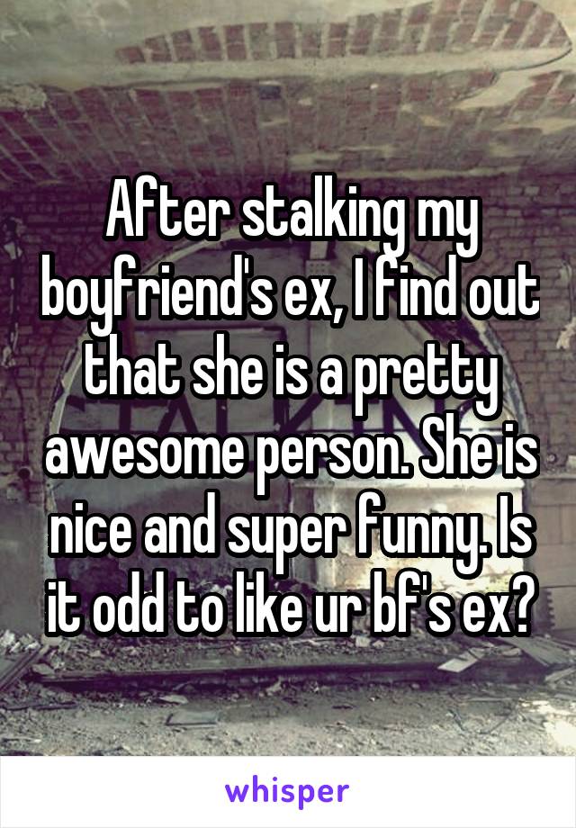 After stalking my boyfriend's ex, I find out that she is a pretty awesome person. She is nice and super funny. Is it odd to like ur bf's ex?