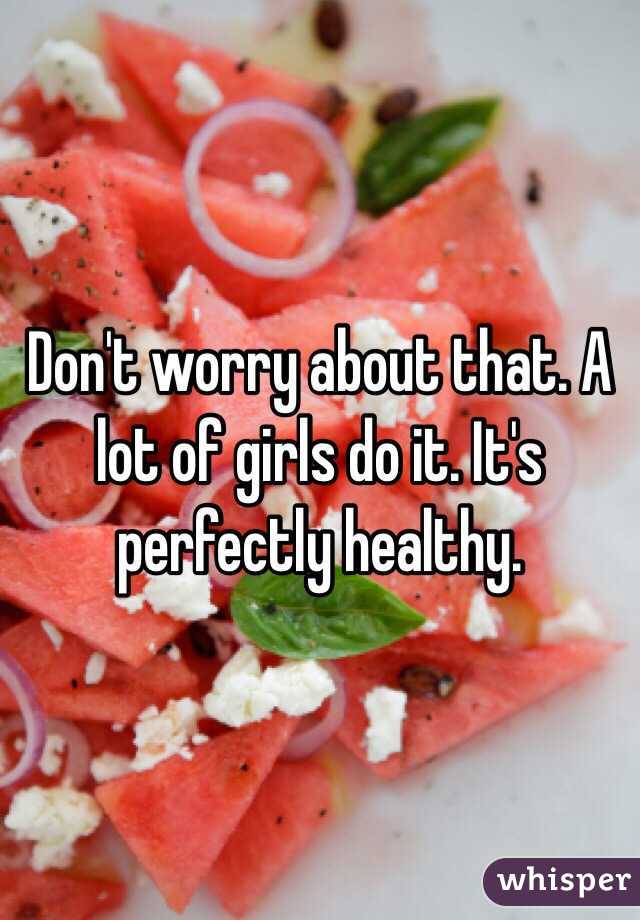 Don't worry about that. A lot of girls do it. It's perfectly healthy. 
