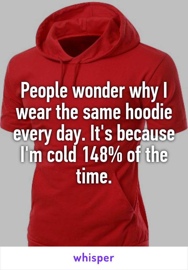 People wonder why I wear the same hoodie every day. It's because I'm cold 148% of the time.