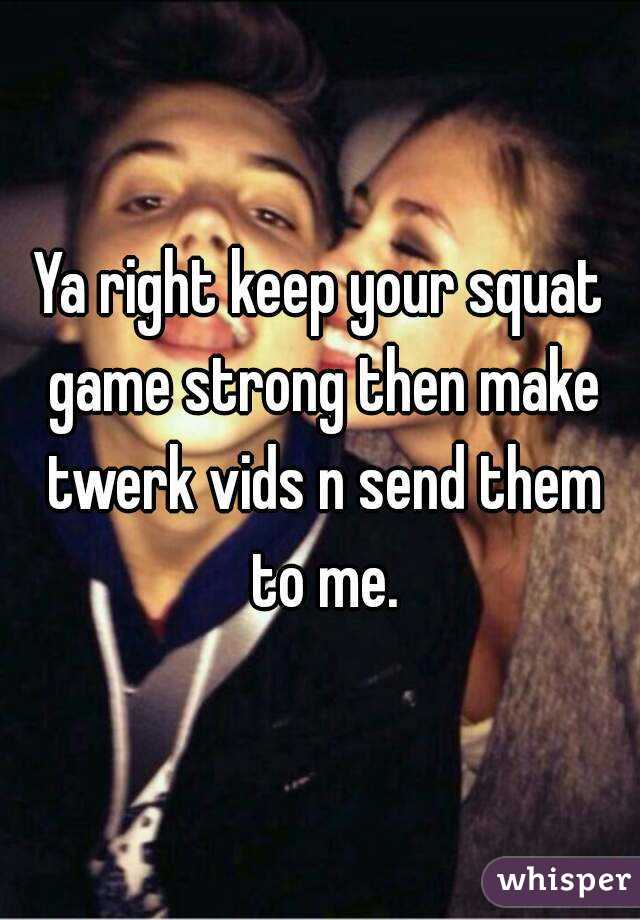 Ya right keep your squat game strong then make twerk vids n send them to me.