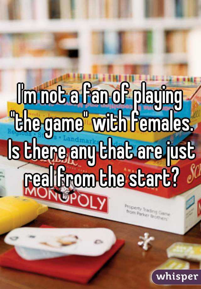 I'm not a fan of playing "the game" with females. Is there any that are just real from the start?